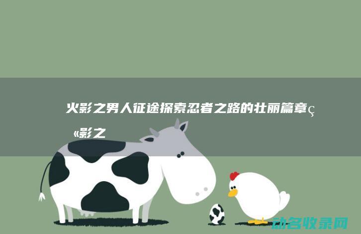 火影之男人征途 探索忍者之路的壮丽篇章 (火影之男人征途小说)