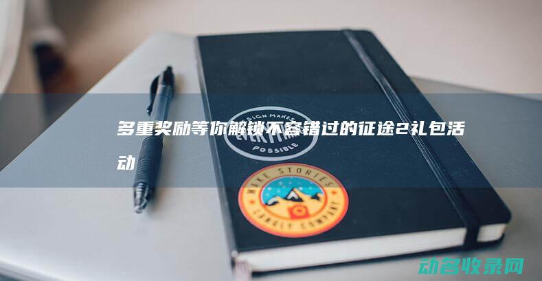 多重奖励等你解锁！ 不容错过的征途2礼包活动 (多项奖励)