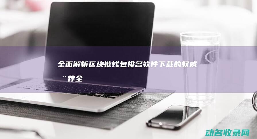 全面解析区块链钱包排名 软件下载的权威推荐 (全面解析区块链技术)