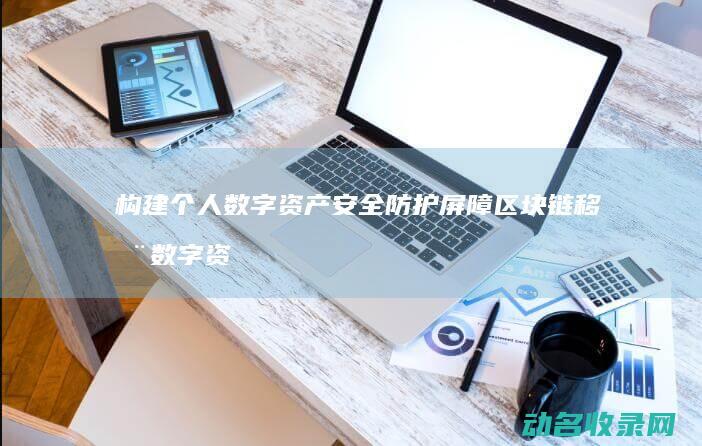 构建个人数字资产安全防护屏障 区块链移动数字资产钱包 (构建个人数字图书馆)