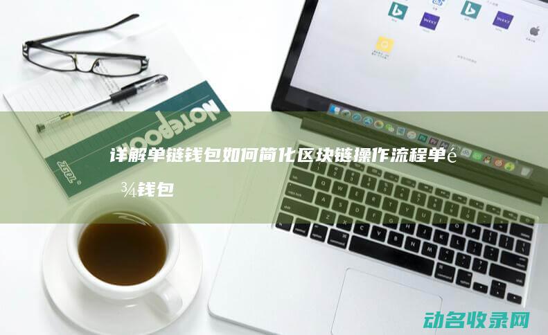 详解单链钱包如何简化区块链操作流程 (单链钱包和多链钱包区别)