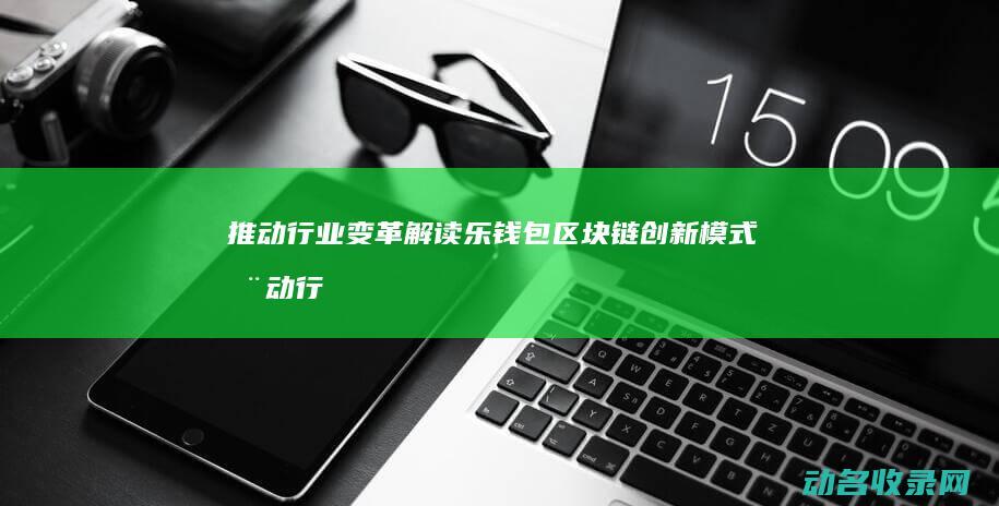 推动行业变革 解读乐钱包区块链创新模式 (推动行业变革从哪些角度)