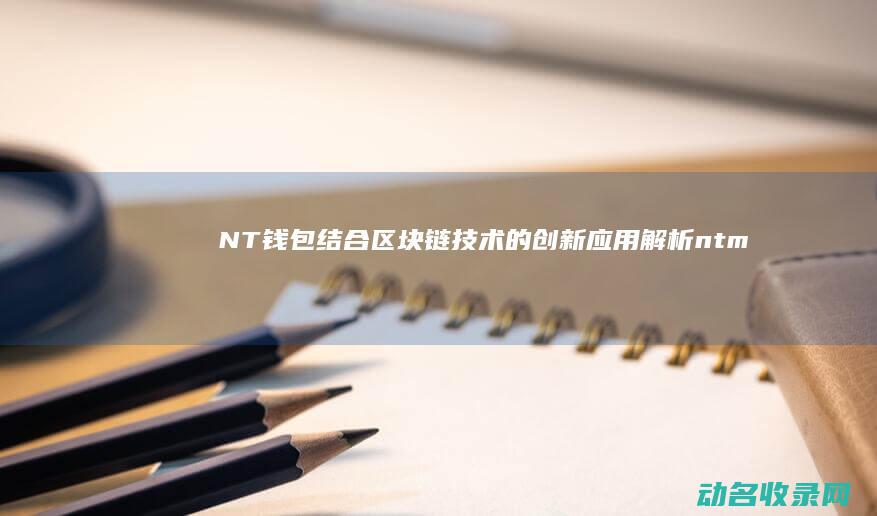 NT钱包结合区块链技术的创新应用解析 (ntminer钱包)
