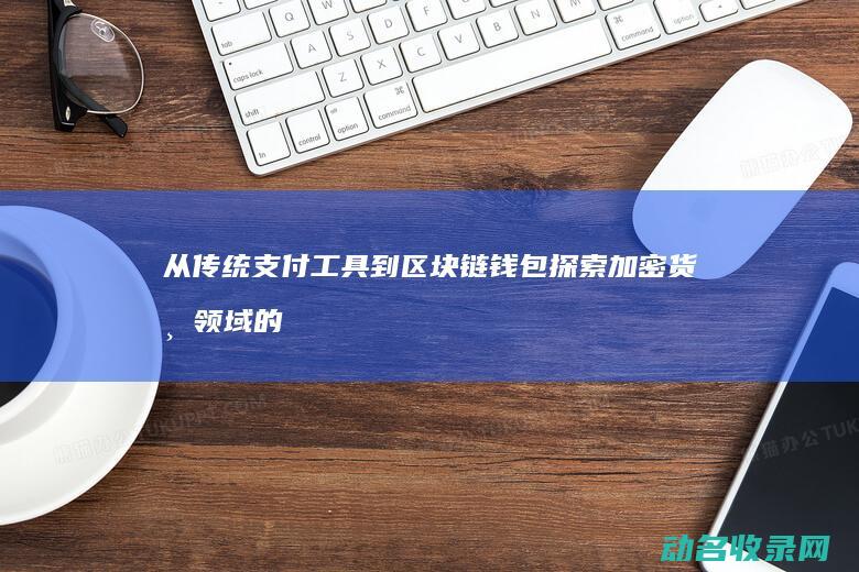 从传统支付工具到区块链钱包 探索加密货币领域的演变 (传统支付工具包括)