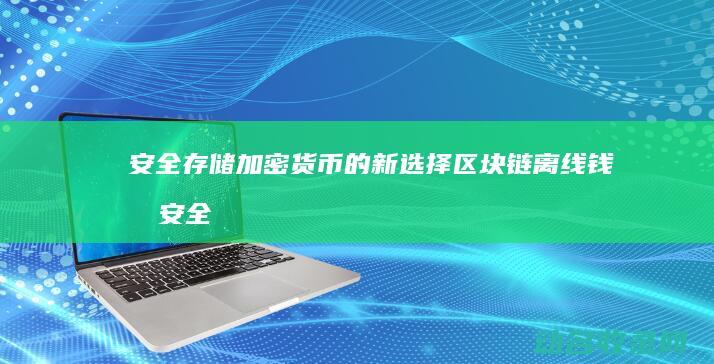 安全存储加密货币的新选择 区块链离线钱包 (安全存储加密存储,多重加固,严守隐私不外泄视频AI看智)