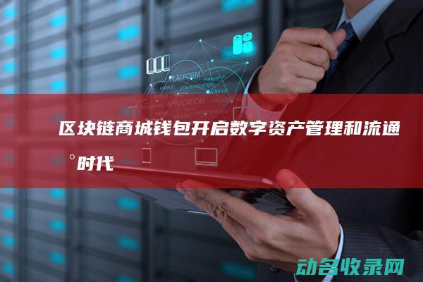 区块链商城钱包 开启数字资产管理和流通新时代 (区块链 商城)