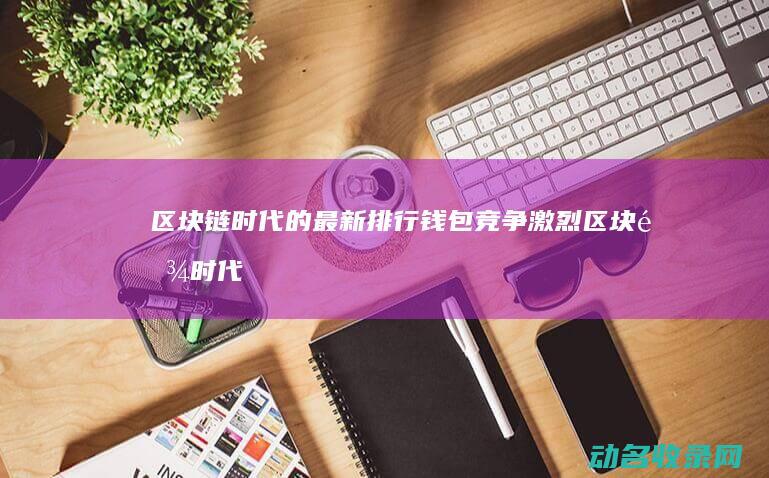 区块链时代的最新排行 钱包竞争激烈 (区块链时代的挖矿是指)